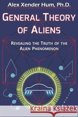 General Theory of Aliens: Revealing the Truth of the Alien Phenomenon Alex Xender Hu 9781730881480 Independently Published