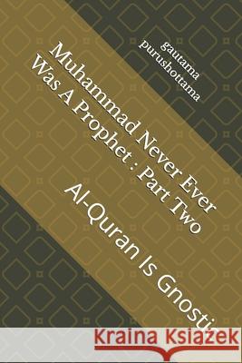 Muhammad Never Ever Was A Prophet: Part Two: Al-Quran Is Gnostic Gautama Purushottama 9781730889073 Independently Published