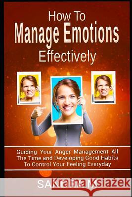 How to Manage Emotions Effectively: Guiding Your Anger Management All the Time and Developing Good Habits to Control Your Feeling Everyday Sandra M 9781730889738