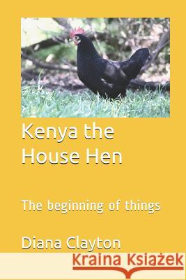 Kenya the House Hen: The Beginning of Things Diana Clayton 9781730890222 Independently Published