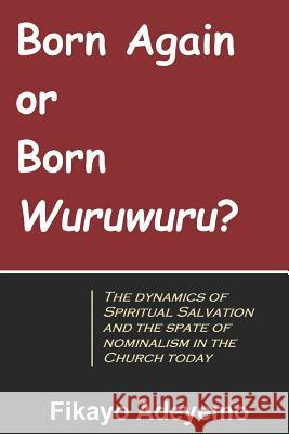 Born Again or Born Wuruwuru?: The dynamics of spiritual salvation and the spate of nominalism in the Church today Fikayo Adeyemo 9781730891854 Independently Published