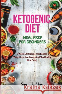 Ketogenic Diet Meal Prep for Beginners: 3 Weeks of Delicious Keto Recipes (Weight Loss, Save Money and Stay Healthy All at Once) Sierra a. May 9781730895364 Independently Published