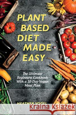 Plant Based Diet Made Easy: The Ultimate Beginners Cookbook With a 10-Day Vegan Meal Plan Vogel, Heather 9781730913518