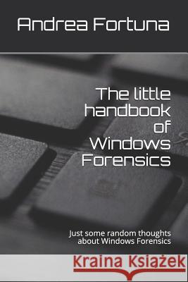 The little handbook of Windows Forensics: Just some random thoughts about Windows Forensics Fortuna, Andrea 9781730914102