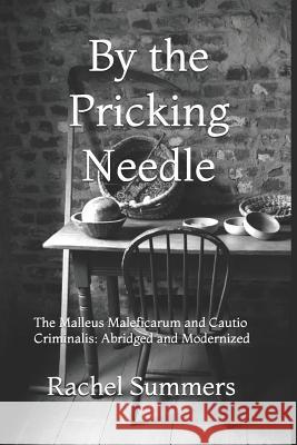 By the Pricking Needle: The Malleus Maleficarum and Cautio Criminalis: Abridged and Modernized Rachel Summers 9781730918483 Independently Published