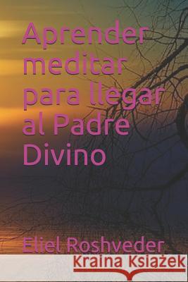 Aprender Meditar Para Llegar Al Padre Divino Eliel Roshveder 9781730935442 Independently Published