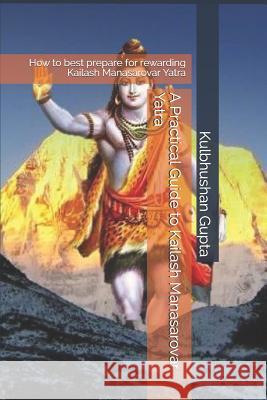 A Practical Guide to Kailash Manasarovar Yatra: How to Best Prepare for Rewarding Kailash Manasarovar Yatra Kulbhushan Gupta 9781730941993