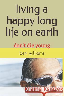 Living a Happy Long Life on Earth: Don't Die Young Ben Williams 9781730942808 Independently Published