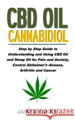 CBD Oil Cannabidiol: Step by Step Guide to Understanding and Using CBD Oil and Hemp Oil for Pain and Anxiety, Control Alzheimer's Disease, James Baker 9781730948763