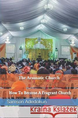 The Aromatic Church: How to Become a Fragrant Church Samson Aderinto Adedokun 9781730956423