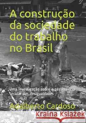 A construção da sociedade do trabalho no Brasil: Uma investigação sobre a persistência secular das desigualdades Cardoso, Adalberto Moreira 9781730960529 Independently Published