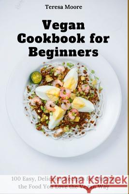 Vegan Cookbook for Beginners: 100 Easy, Delicious Recipes for Making the Food You Love the Vegan Way Teresa Moore 9781730987144