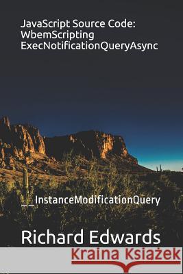 JavaScript Source Code: WbemScripting ExecNotificationQueryAsync: __InstanceModificationQuery Edwards, Richard 9781730990328 Independently Published
