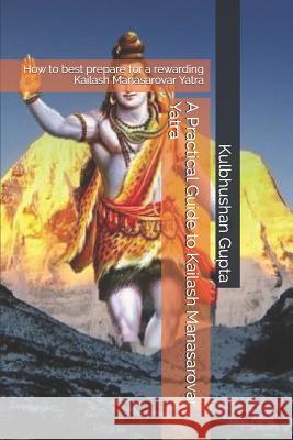 A Practical Guide to Kailash Manasarovar Yatra: How to Best Prepare for a Rewarding Kailash Manasarovar Yatra Kulbhushan Gupta 9781730999451