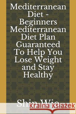 Mediterranean Diet - Beginners Mediterranean Diet Plan Guaranteed to Help You Lose Weight and Stay Healthy Shin Wio 9781731002471