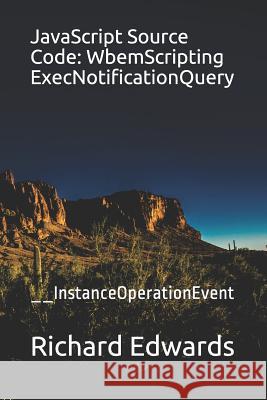 JavaScript Source Code: WbemScripting ExecNotificationQuery: __InstanceOperationEvent Edwards, Richard 9781731009067 Independently Published
