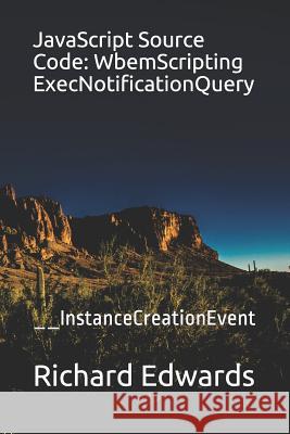 JavaScript Source Code: WbemScripting ExecNotificationQuery: __InstanceCreationEvent Edwards, Richard 9781731010582 Independently Published