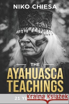 The Ayahuasca Teachings: 21 Years Later Niko Chiesa 9781731011909 Independently Published