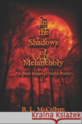 In the Shadows of Melancholy: The Dark Images of Gothic Poetry R. L. McCallum 9781731013231 Independently Published