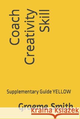 Coach Creativity Skill: Supplementary Guide YELLOW Graeme Smith 9781731015402 Independently Published
