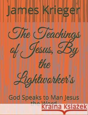 The Teachings of Jesus, by the Lightworkers: God Speaks to Man Jesus the Word James Krieger Krieger James John Krieger 9781731022028