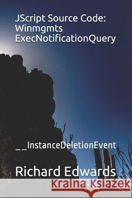 JScript Source Code: Winmgmts ExecNotificationQuery: __InstanceDeletionEvent Edwards, Richard 9781731026231 Independently Published