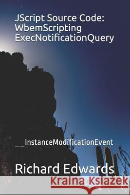 JScript Source Code: WbemScripting ExecNotificationQuery: __InstanceModificationEvent Edwards, Richard 9781731027405 Independently Published