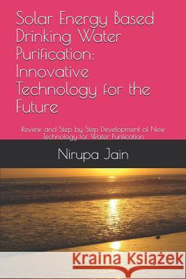 Solar Energy Based Drinking Water Purification: Innovative Technology for the Future: Review and Step by Step Development of New Technology for Water Nirupa Jain 9781731029461
