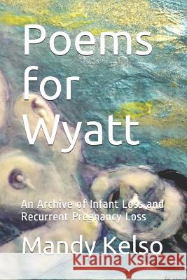 Poems for Wyatt: An Archive of Infant Loss and Recurrent Pregnancy Loss Mandy Kelso 9781731043795