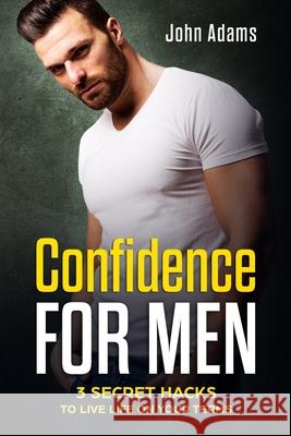 Confidence for Men: 3 Secret Hacks to Live Life on Your Terms John Adams 9781731053442