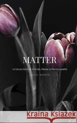 Matter: A Collection of Poetry, Prose and Photography Alecia Renece 9781731061201 Independently Published