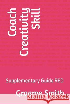 Coach Creativity Skill: Supplementary Guide RED Graeme Smith 9781731064042 Independently Published