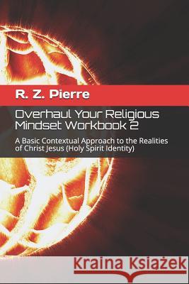 Overhaul Your Religious Mindset Workbook 2: A Basic Contextual Approach to the Realities of Christ Jesus Keturah K. Bartholomew R. Z. Pierre 9781731095077 Independently Published