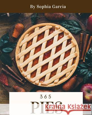 Pies 365: Enjoy 365 Days with Amazing Pies Recipes in Your Own Pies Cookbook! [book 1] Sophia Garcia 9781731113108