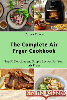 The Complete Air Fryer Cookbook: Top 50 Delicious and Simple Recipes for Your Air Fryer Teresa Moore 9781731125576