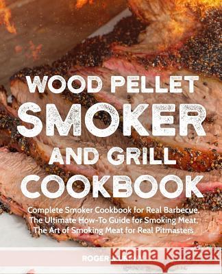 Wood Pellet Smoker and Grill Cookbook: Complete Smoker Cookbook for Real Barbecue, The Ultimate How-To Guide for Smoking Meat, The Art of Smoking Meat Murphy, Roger 9781731126368 Independently Published
