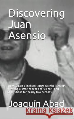 Discovering Juan Asensio: How to Cast a Mobster Judge Garzón Almeria Creating a State of Fear and Silence in All Institutions for Nearly Two Dec Abad, Joaquin 9781731128690 Independently Published