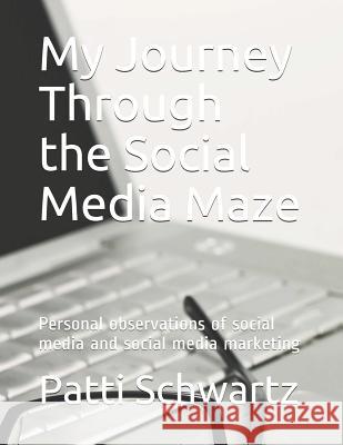 My Journey Through the Social Media Maze: Personal Observations of Social Media and Social Media Marketing Patti Schwartz 9781731153142 Independently Published