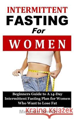 Intermittent Fasting for Women: Beginners Guide to a 14-Day Intermittent Fasting Plan for Women Who Want to Lose Fat (the 5:2 Diet, 'fast Diet', 16/8 Melissa Smith 9781731154644