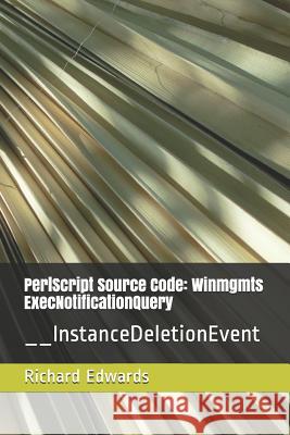 PerlScript Source Code: Winmgmts ExecNotificationQuery: __InstanceDeletionEvent Edwards, Richard 9781731158741 Independently Published