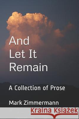And Let It Remain: A Collection of Prose Mark Herbert Zimmermann 9781731162526