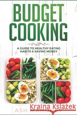 Budget Cooking: A Guide to Healthy Eating Habits & Saving Money Ash Mahoney 9781731164186 Independently Published