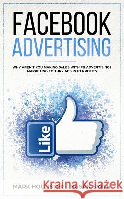 Facebook Advertising: Why Aren't You Making Sales with Fb Advertising? Marketing to Turn Ads Into Profits Susan Smith Mark Hollister 9781731164629 Independently Published