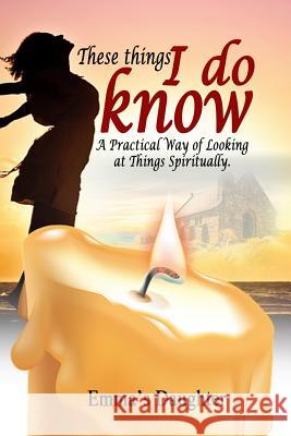 These Things I Do Know: A Practical Way of Looking at Things Spiritually Quaneck Walkes Ekong E. Eyo Emma's Daughter 9781731186102 Independently Published