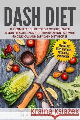DASH Diet: The Complete Guide to Lose Weight, Lower Blood Pressure, and Stop Hypertension Fast With 60 Delicious and Easy DASH Diet Recipes Mark Evans (Coventry University UK) 9781731196729 Independently Published