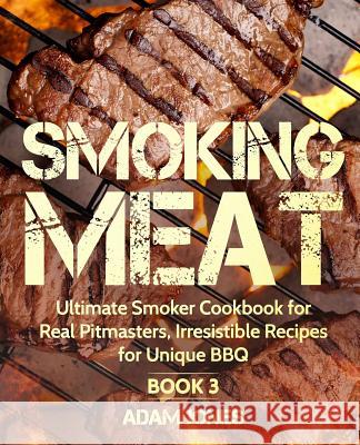 Smoking Meat: Ultimate Smoker Cookbook for Real Pitmasters, Irresistible Recipes for Unique BBQ: Book 3 Adam Jones 9781731198761 Independently Published