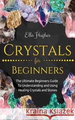 Crystals for Beginners: The Ultimate Beginners Guide To Understanding and Using Healing Crystals and Stones Hughes, Ella 9781731206039 Independently Published