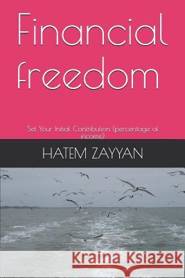 Financial Freedom: Set Your Initial Contribution (Percentage of Income) Hatem Zayyan 9781731211279