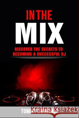 In The Mix: Discover The Secrets to Becoming a Successful DJ Swindali, Tommy 9781731218100 Independently Published
