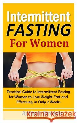 Intermittent Fasting for Women: Practical Guide to Intermittent Fasting for Women to Lose Weight Fast and Effectively in Only 2 Weeks! Arthur Brown 9781731226457 Independently Published